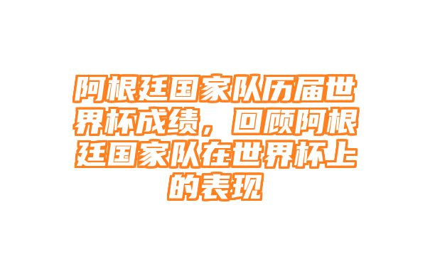 阿根廷国家队历届世界杯成绩，回顾阿根廷国家队在世界杯上的表现