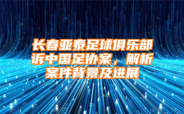 长春亚泰足球俱乐部诉中国足协案，解析案件背景及进展