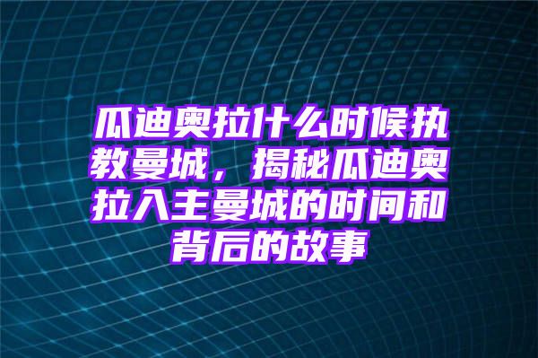 瓜迪奥拉什么时候执教曼城，揭秘瓜迪奥拉入主曼城的时间和背后的故事