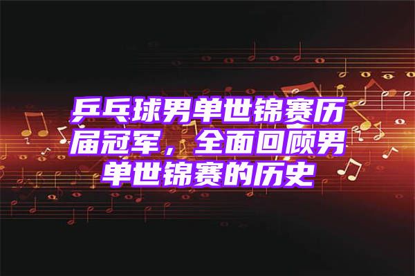 乒乓球男单世锦赛历届冠军，全面回顾男单世锦赛的历史