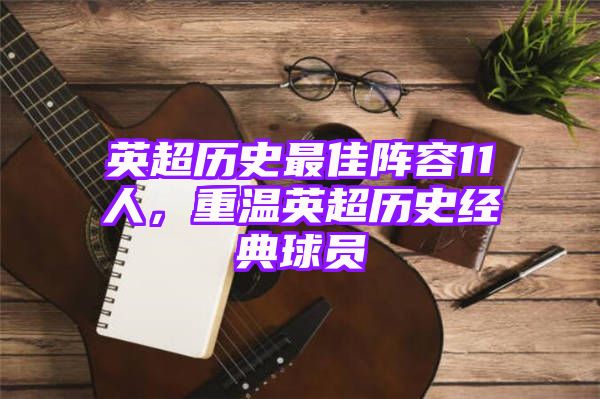 英超历史最佳阵容11人，重温英超历史经典球员