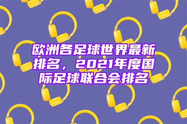 欧洲各足球世界最新排名，2021年度国际足球联合会排名