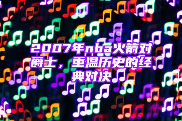 2007年nba火箭对爵士，重温历史的经典对决