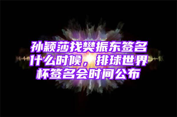 孙颖莎找樊振东签名什么时候，排球世界杯签名会时间公布