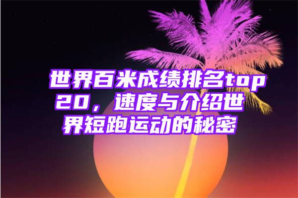 世界百米成绩排名top20，速度与介绍世界短跑运动的秘密