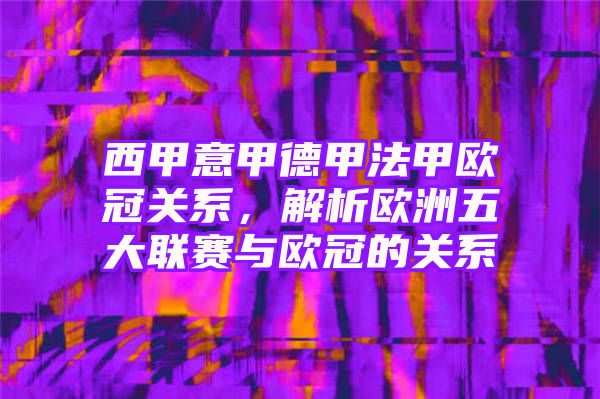 西甲意甲德甲法甲欧冠关系，解析欧洲五大联赛与欧冠的关系