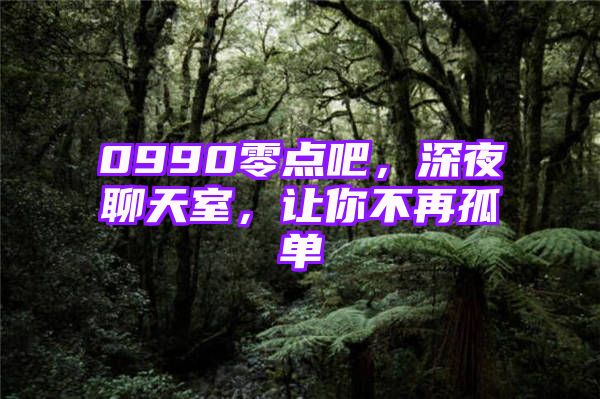 0990零点吧，深夜聊天室，让你不再孤单