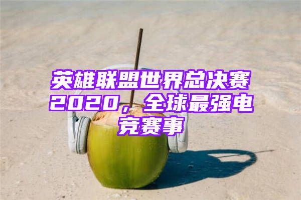 英雄联盟世界总决赛2020，全球最强电竞赛事