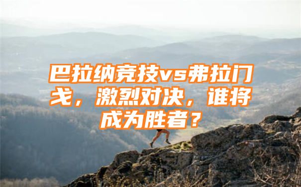 巴拉纳竞技vs弗拉门戈，激烈对决，谁将成为胜者？