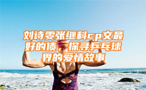 刘诗雯张继科cp文最好的债，探寻乒乓球界的爱情故事