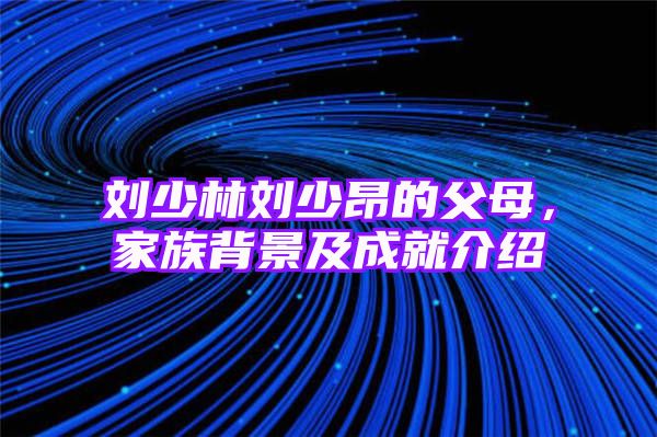 刘少林刘少昂的父母，家族背景及成就介绍