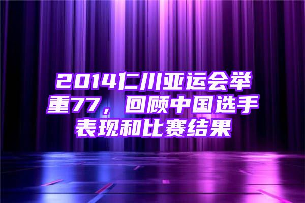 2014仁川亚运会举重77，回顾中国选手表现和比赛结果