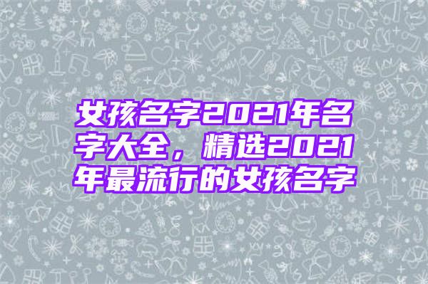 女孩名字2021年名字大全，精选2021年最流行的女孩名字