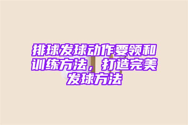 排球发球动作要领和训练方法，打造完美发球方法