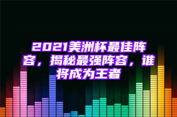 2021美洲杯最佳阵容，揭秘最强阵容，谁将成为王者