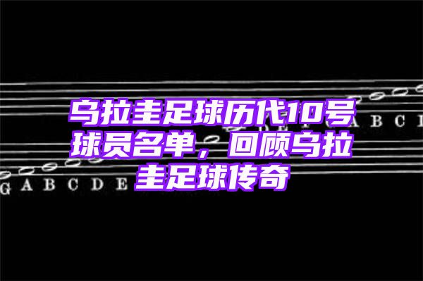 乌拉圭足球历代10号球员名单，回顾乌拉圭足球传奇