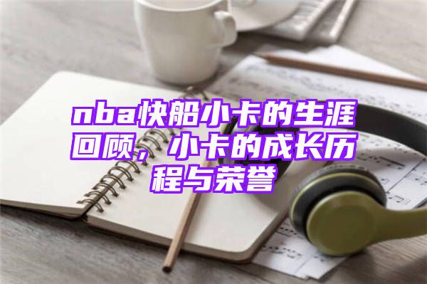 nba快船小卡的生涯回顾，小卡的成长历程与荣誉