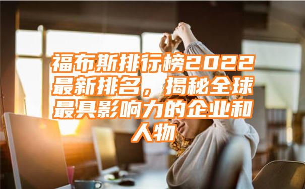 福布斯排行榜2022最新排名，揭秘全球最具影响力的企业和人物