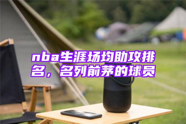 nba生涯场均助攻排名，名列前茅的球员