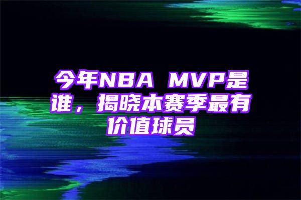 今年NBA MVP是谁，揭晓本赛季最有价值球员