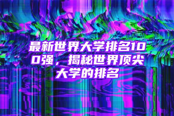 最新世界大学排名100强，揭秘世界顶尖大学的排名