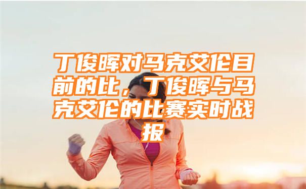 丁俊晖对马克艾伦目前的比，丁俊晖与马克艾伦的比赛实时战报