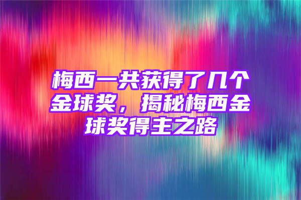 梅西一共获得了几个金球奖，揭秘梅西金球奖得主之路