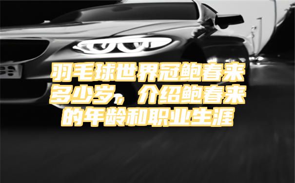 羽毛球世界冠鲍春来多少岁，介绍鲍春来的年龄和职业生涯