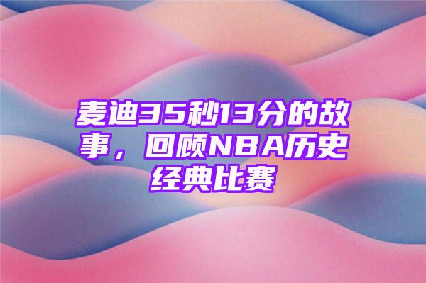 麦迪35秒13分的故事，回顾NBA历史经典比赛