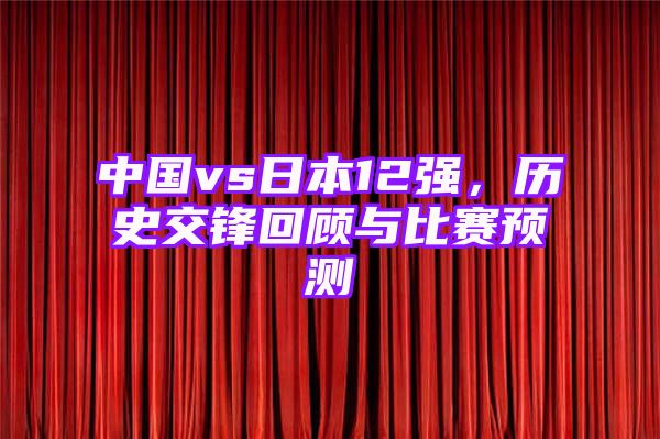 中国vs日本12强，历史交锋回顾与比赛预测