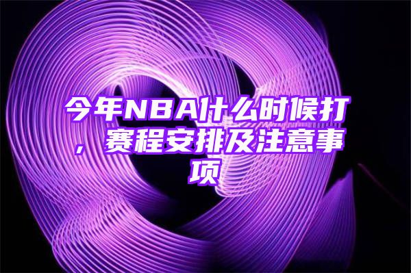 今年NBA什么时候打，赛程安排及注意事项