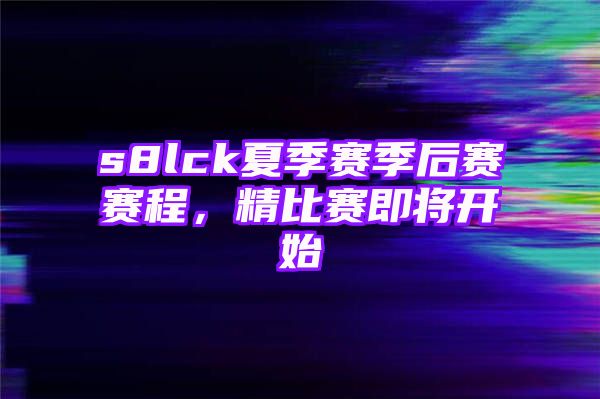 s8lck夏季赛季后赛赛程，精比赛即将开始