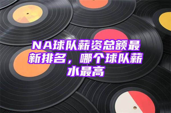 NA球队薪资总额最新排名，哪个球队薪水最高