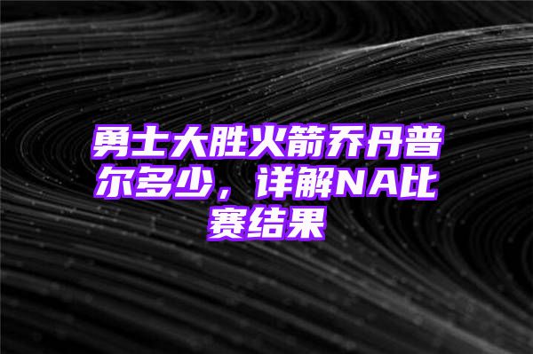 勇士大胜火箭乔丹普尔多少，详解NA比赛结果