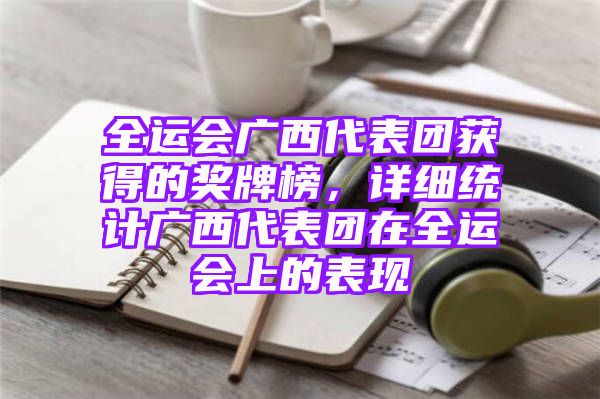 全运会广西代表团获得的奖牌榜，详细统计广西代表团在全运会上的表现