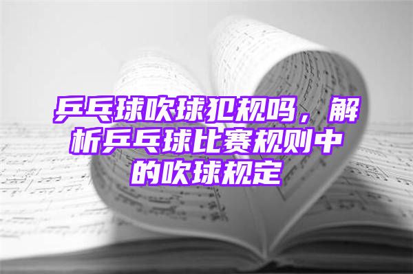 乒乓球吹球犯规吗，解析乒乓球比赛规则中的吹球规定