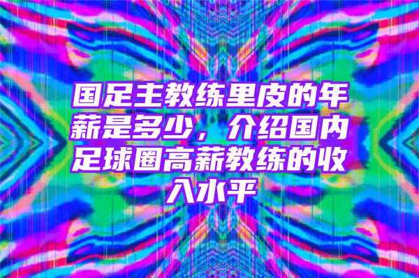 国足主教练里皮的年薪是多少，介绍国内足球圈高薪教练的收入水平