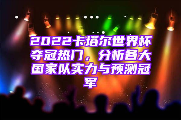 2022卡塔尔世界杯夺冠热门，分析各大国家队实力与预测冠军