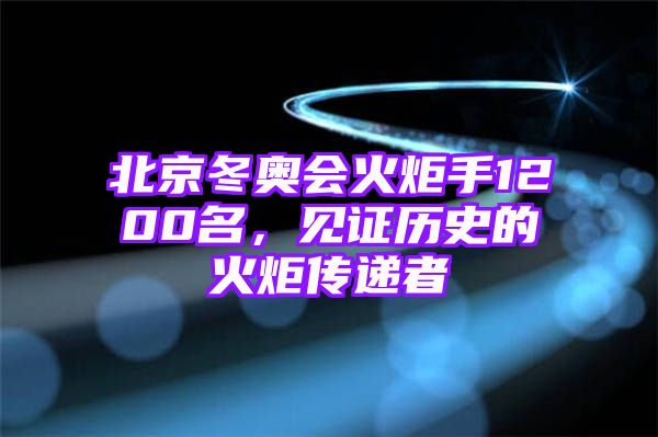 北京冬奥会火炬手1200名，见证历史的火炬传递者