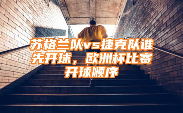 苏格兰队vs捷克队谁先开球，欧洲杯比赛开球顺序