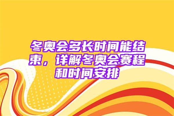 冬奥会多长时间能结束，详解冬奥会赛程和时间安排