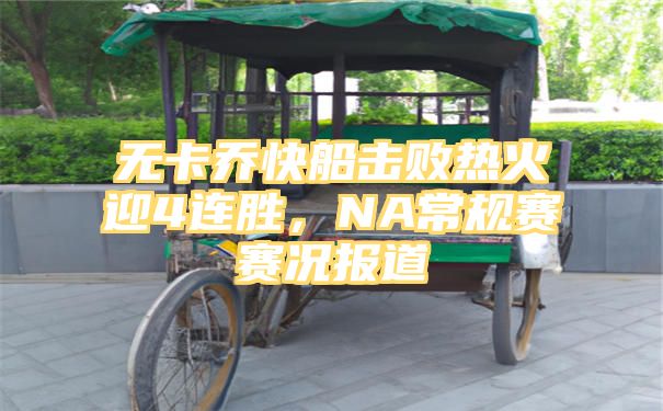 无卡乔快船击败热火迎4连胜，NA常规赛赛况报道