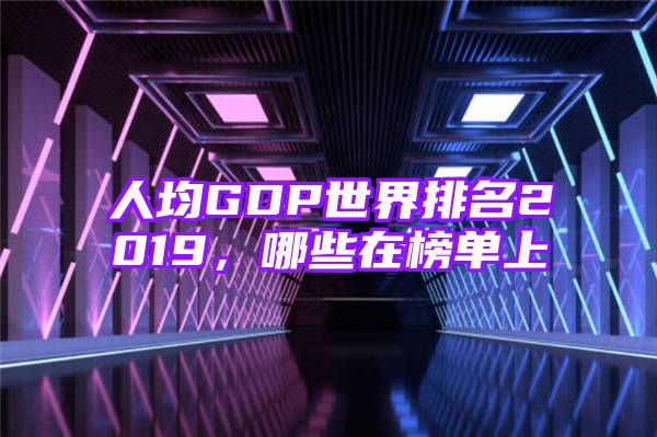 人均GDP世界排名2019，哪些在榜单上