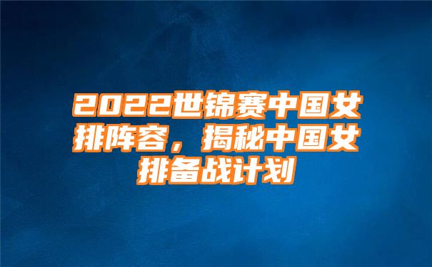 2022世锦赛中国女排阵容，揭秘中国女排备战计划