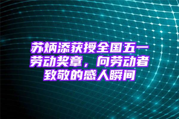 苏炳添获授全国五一劳动奖章，向劳动者致敬的感人瞬间