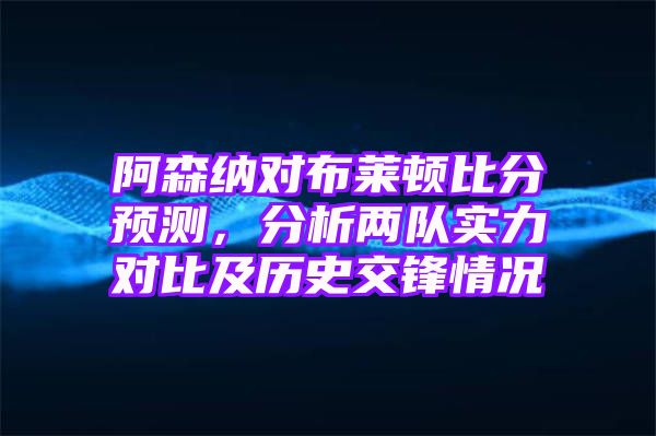 阿森纳对布莱顿比分预测，分析两队实力对比及历史交锋情况