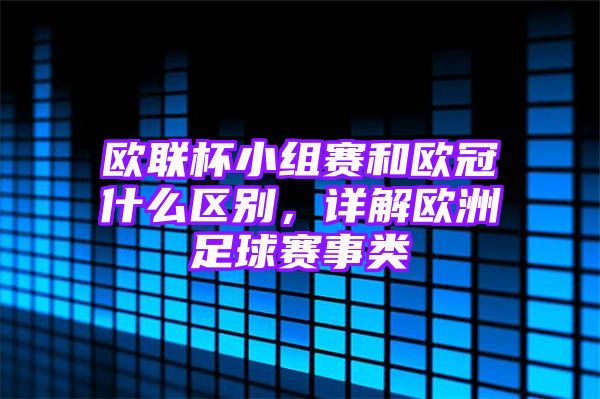 欧联杯小组赛和欧冠什么区别，详解欧洲足球赛事类