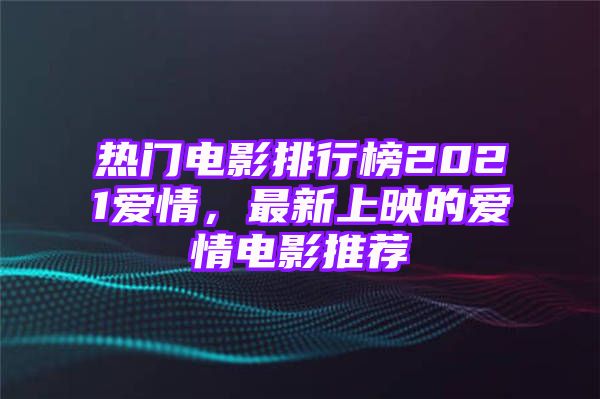 热门电影排行榜2021爱情，最新上映的爱情电影推荐