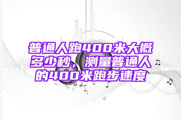 普通人跑400米大概多少秒，测量普通人的400米跑步速度