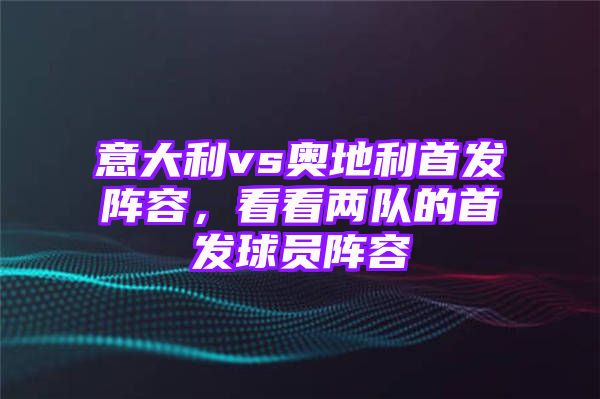 意大利vs奥地利首发阵容，看看两队的首发球员阵容